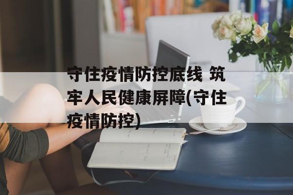 守住疫情防控底线 筑牢人民健康屏障(守住疫情防控)
