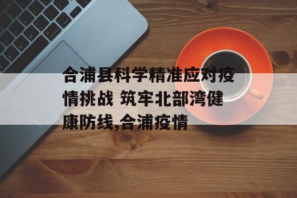 合浦县科学精准应对疫情挑战 筑牢北部湾健康防线,合浦疫情