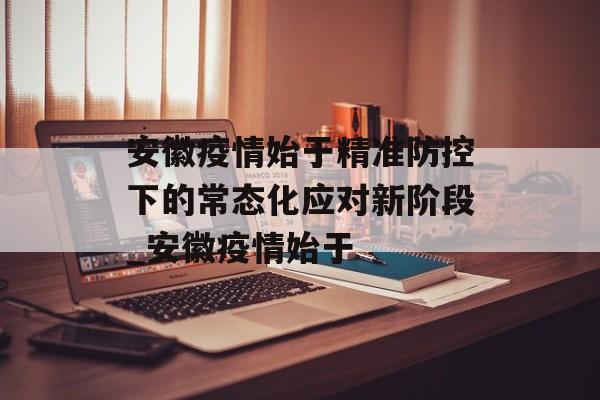 安徽疫情始于精准防控下的常态化应对新阶段_安徽疫情始于