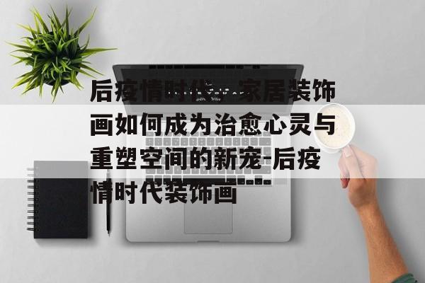 后疫情时代，家居装饰画如何成为治愈心灵与重塑空间的新宠-后疫情时代装饰画