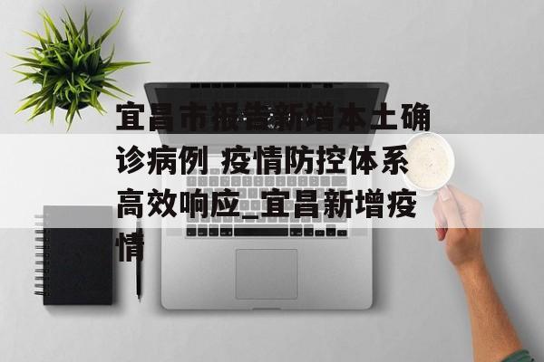 宜昌市报告新增本土确诊病例 疫情防控体系高效响应_宜昌新增疫情