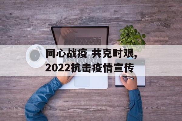 同心战疫 共克时艰,2022抗击疫情宣传