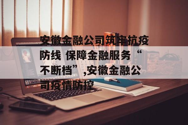 安徽金融公司筑牢抗疫防线 保障金融服务“不断档”,安徽金融公司疫情防控