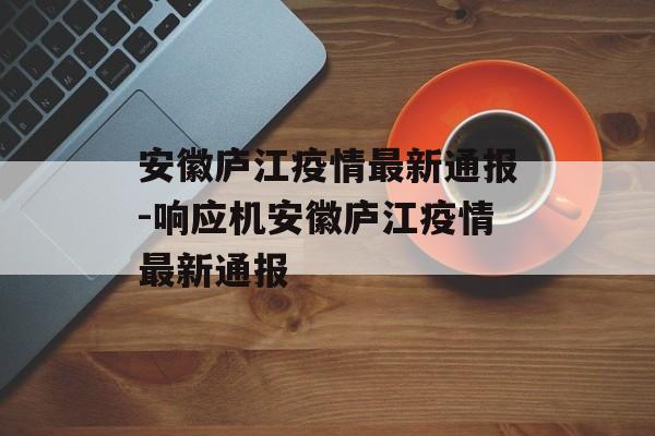 安徽庐江疫情最新通报-响应机安徽庐江疫情最新通报