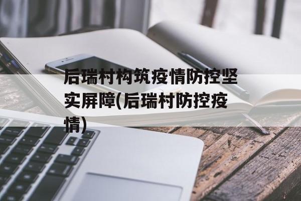 后瑞村构筑疫情防控坚实屏障(后瑞村防控疫情)