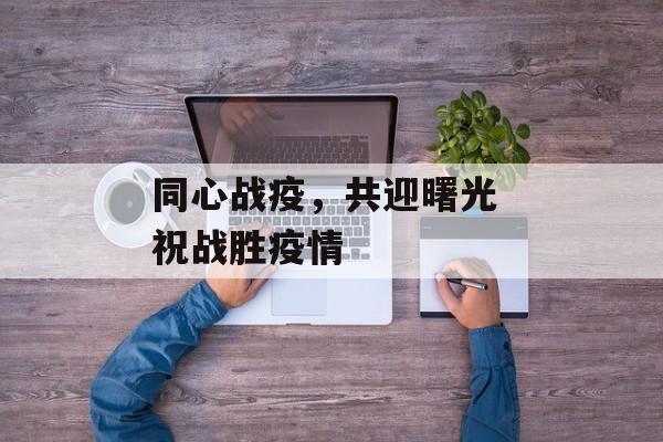 同心战疫，共迎曙光 祝战胜疫情