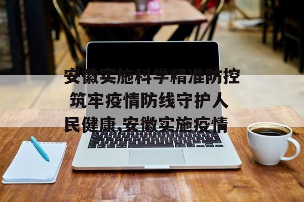 安徽实施科学精准防控 筑牢疫情防线守护人民健康,安徽实施疫情