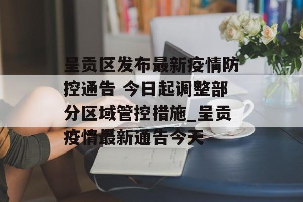 呈贡区发布最新疫情防控通告 今日起调整部分区域管控措施_呈贡疫情最新通告今天
