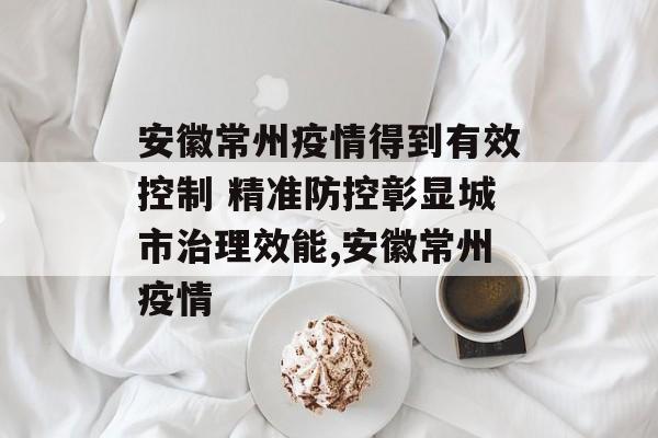 安徽常州疫情得到有效控制 精准防控彰显城市治理效能,安徽常州疫情