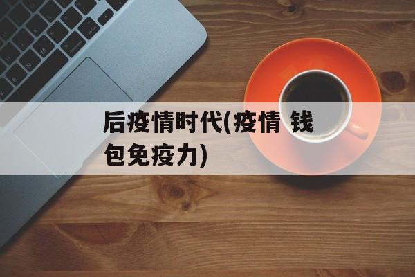 后疫情时代(疫情 钱包免疫力)