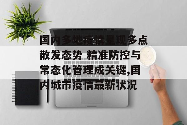 国内多地疫情呈现多点散发态势 精准防控与常态化管理成关键,国内城市疫情最新状况