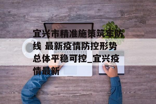 宜兴市精准施策筑牢防线 最新疫情防控形势总体平稳可控_宜兴疫情最新
