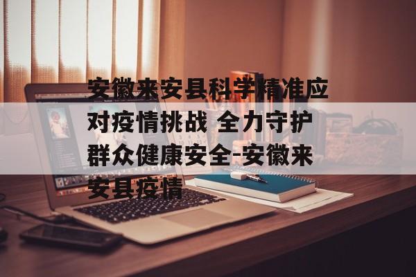 安徽来安县科学精准应对疫情挑战 全力守护群众健康安全-安徽来安县疫情