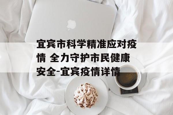 宜宾市科学精准应对疫情 全力守护市民健康安全-宜宾疫情详情