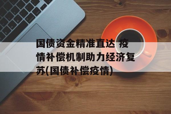 国债资金精准直达 疫情补偿机制助力经济复苏(国债补偿疫情)