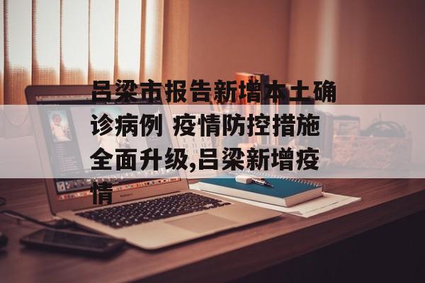 吕梁市报告新增本土确诊病例 疫情防控措施全面升级,吕梁新增疫情