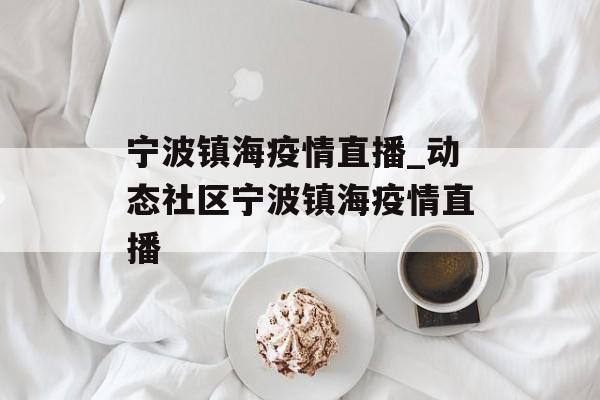 宁波镇海疫情直播_动态社区宁波镇海疫情直播