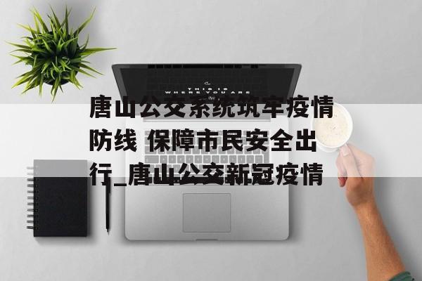唐山公交系统筑牢疫情防线 保障市民安全出行_唐山公交新冠疫情