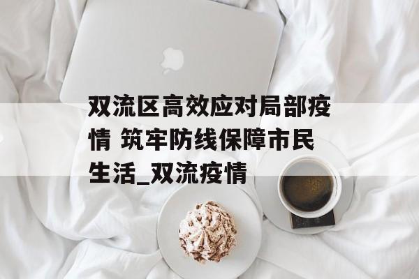 双流区高效应对局部疫情 筑牢防线保障市民生活_双流疫情