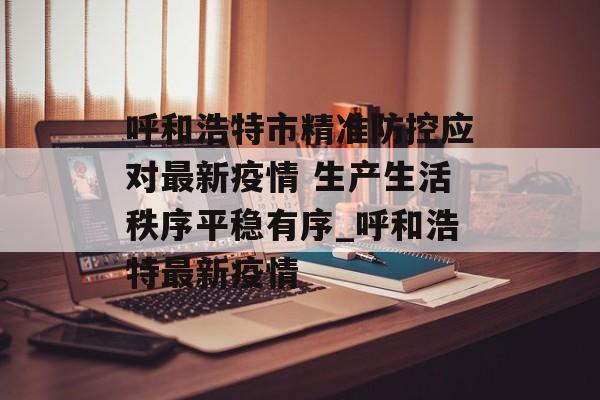 呼和浩特市精准防控应对最新疫情 生产生活秩序平稳有序_呼和浩特最新疫情