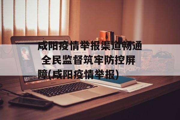 咸阳疫情举报渠道畅通 全民监督筑牢防控屏障(咸阳疫情举报)