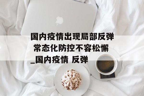 国内疫情出现局部反弹 常态化防控不容松懈_国内疫情 反弹