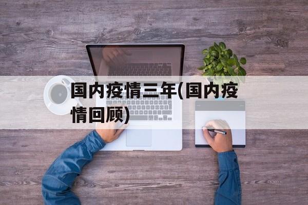 国内疫情三年(国内疫情回顾)