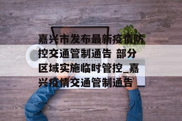 嘉兴市发布最新疫情防控交通管制通告 部分区域实施临时管控_嘉兴疫情交通管制通告