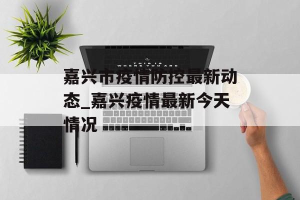 嘉兴市疫情防控最新动态_嘉兴疫情最新今天情况