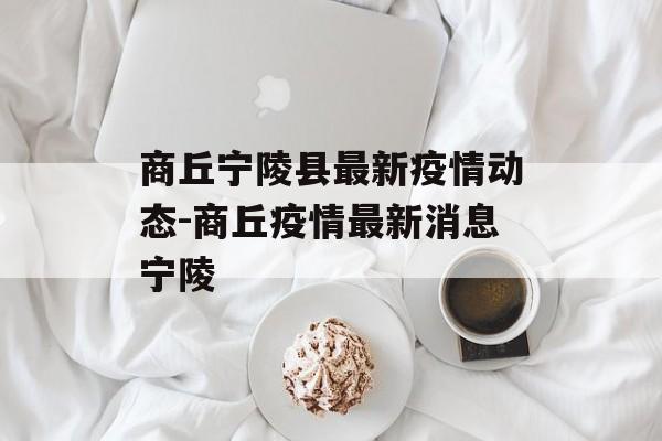 商丘宁陵县最新疫情动态-商丘疫情最新消息宁陵