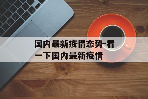 国内最新疫情态势-看一下国内最新疫情