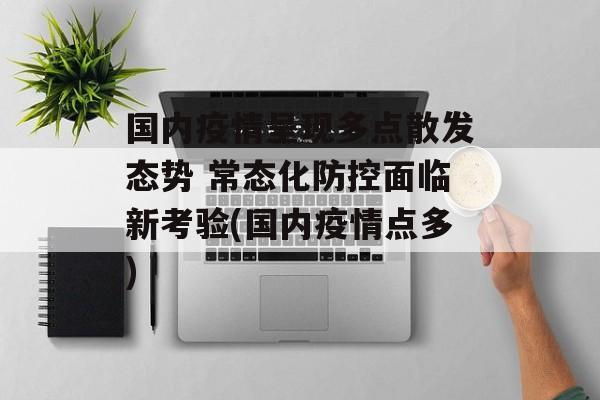 国内疫情呈现多点散发态势 常态化防控面临新考验(国内疫情点多)