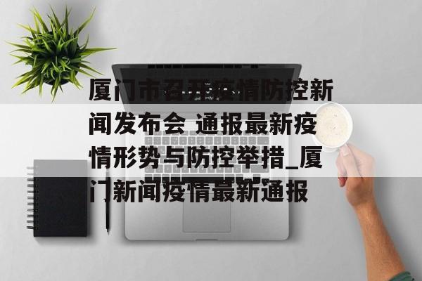 厦门市召开疫情防控新闻发布会 通报最新疫情形势与防控举措_厦门新闻疫情最新通报