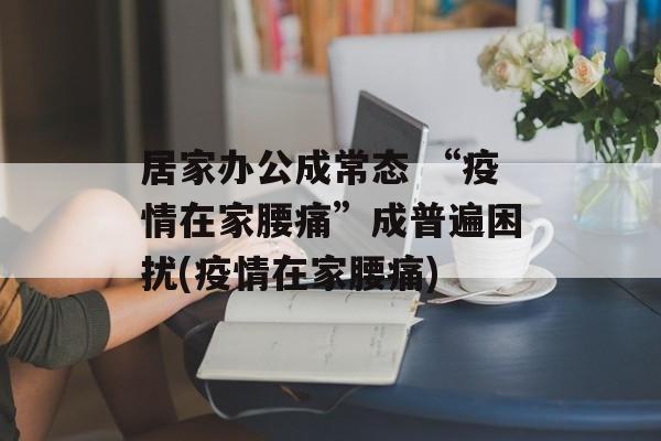居家办公成常态 “疫情在家腰痛”成普遍困扰(疫情在家腰痛)