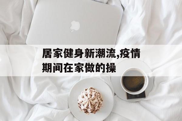居家健身新潮流,疫情期间在家做的操