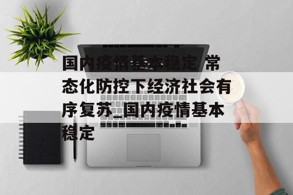 国内疫情基本稳定 常态化防控下经济社会有序复苏_国内疫情基本稳定