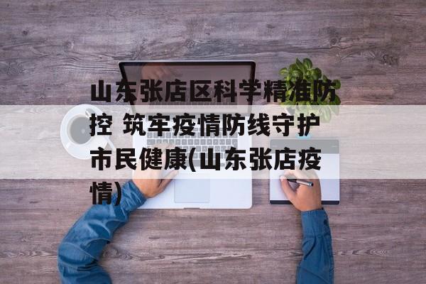 山东张店区科学精准防控 筑牢疫情防线守护市民健康(山东张店疫情)