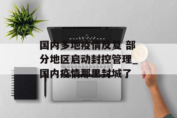 国内多地疫情反复 部分地区启动封控管理_国内疫情那里封城了