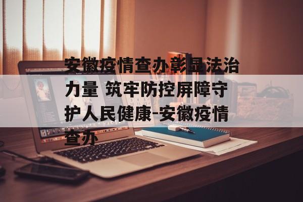 安徽疫情查办彰显法治力量 筑牢防控屏障守护人民健康-安徽疫情查办