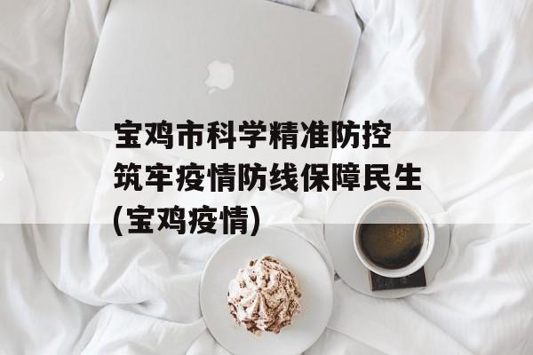 宝鸡市科学精准防控 筑牢疫情防线保障民生(宝鸡疫情)