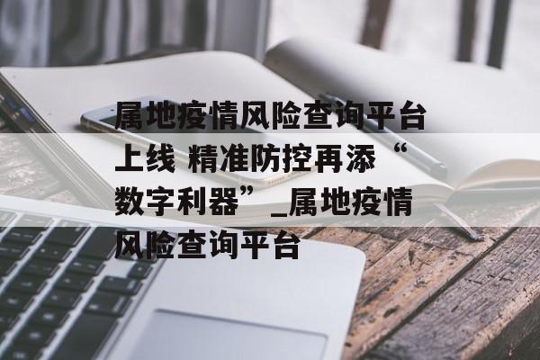 属地疫情风险查询平台上线 精准防控再添“数字利器”_属地疫情风险查询平台