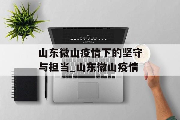 山东微山疫情下的坚守与担当_山东徽山疫情