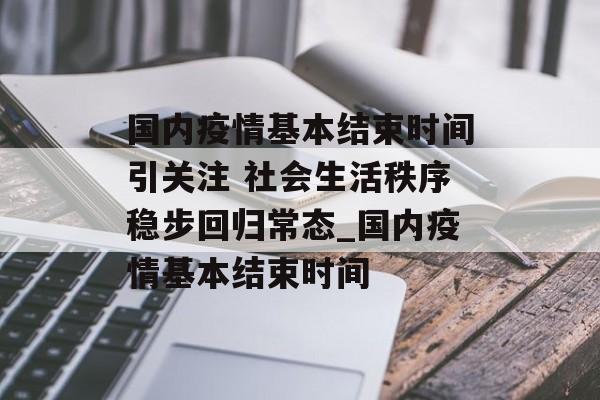 国内疫情基本结束时间引关注 社会生活秩序稳步回归常态_国内疫情基本结束时间