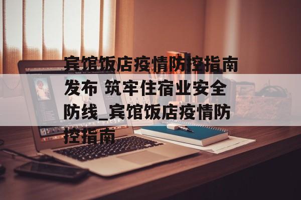 宾馆饭店疫情防控指南发布 筑牢住宿业安全防线_宾馆饭店疫情防控指南