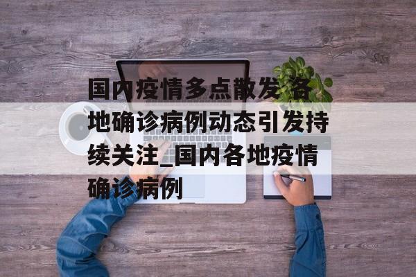 国内疫情多点散发 各地确诊病例动态引发持续关注_国内各地疫情确诊病例