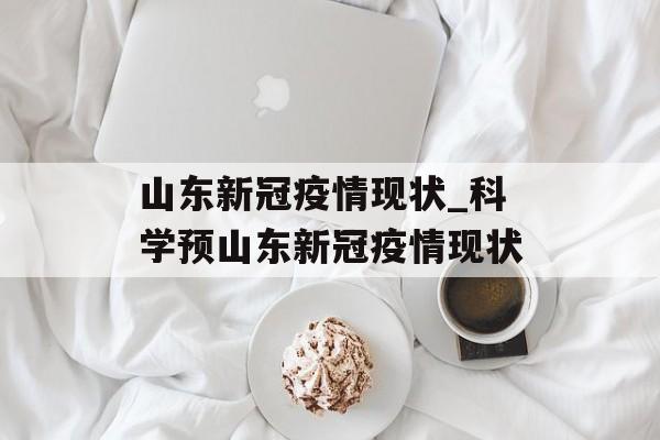 山东新冠疫情现状_科学预山东新冠疫情现状