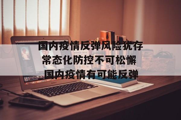 国内疫情反弹风险犹存 常态化防控不可松懈_国内疫情有可能反弹