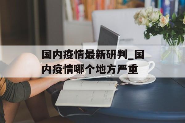 国内疫情最新研判_国内疫情哪个地方严重