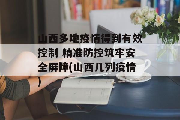 山西多地疫情得到有效控制 精准防控筑牢安全屏障(山西几列疫情)