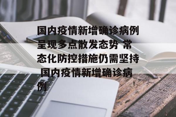 国内疫情新增确诊病例呈现多点散发态势 常态化防控措施仍需坚持 国内疫情新增确诊病例